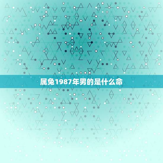 属兔1987年男的是什么命,87年属兔属兔的是什么命 属兔1987年男的是什么命,87年属兔属兔的是什么命