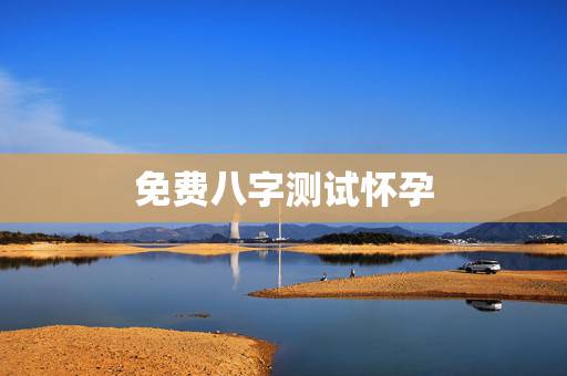 免费八字测试怀孕,名字生辰八字测试打分 免费八字测试怀孕,名字生辰八字测试打分