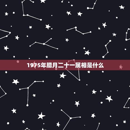 1975年腊月二十一属相是什么,请问1975年腊月24属什么的? 1975年腊月二十一属相是什么,请问1975年腊月24属什么的?