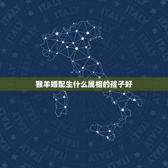 猴羊婚配生什么属相的孩子好,丈夫属羊妻子属猴适合生个什么属相的孩子 猴羊婚配生什么属相的孩子好,丈夫属羊妻子属猴适合生个什么属相的孩子