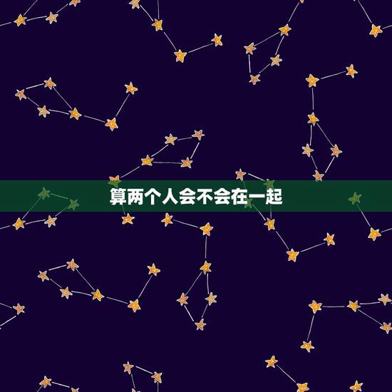 算两个人会不会在一起,如何算两个人在一起的可能性 算两个人会不会在一起,如何算两个人在一起的可能性