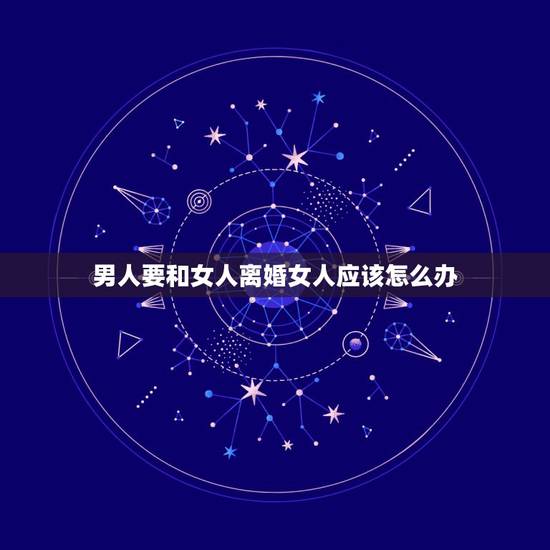 男人要和女人离婚女人应该怎么办,为什么女人要跟男人离婚男人就害怕了? 男人要和女人离婚女人应该怎么办,为什么女人要跟男人离婚男人就害怕了?