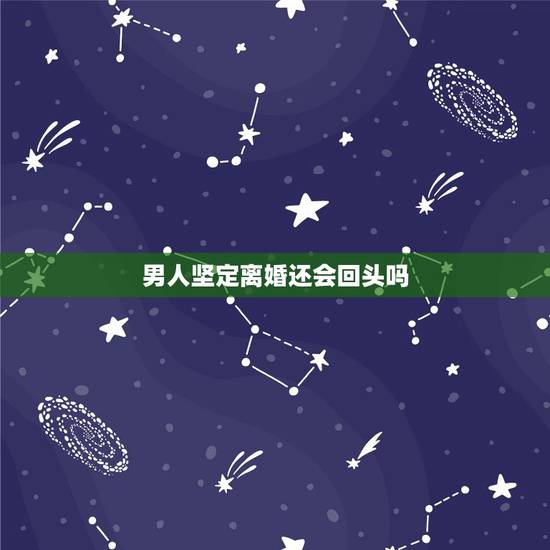 男人坚定离婚还会回头吗,男人一旦决定离婚,是不是不会回头了会后悔吗 男人坚定离婚还会回头吗,男人一旦决定离婚,是不是不会回头了会后悔吗