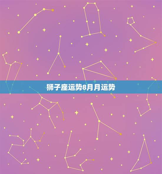 狮子座运势8月月运势，狮子座女8月运势