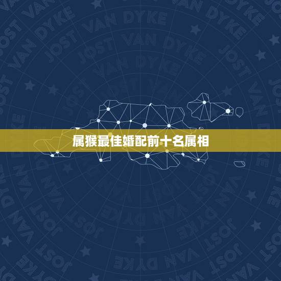 属猴最佳婚配前十名属相,属猴的和什么属相最配 属猴人的婚配 属猴最佳婚配前十名属相,属猴的和什么属相最配 属猴人的婚配