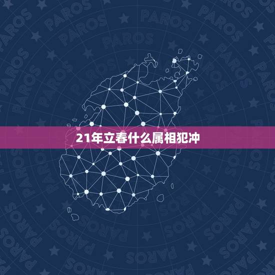 21年立春什么属相犯冲,请问2O21年立春是什么时间? 21年立春什么属相犯冲,请问2O21年立春是什么时间?