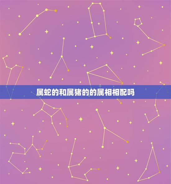 属蛇的和属猪的的属相相配吗，属蛇和属猪相配吗