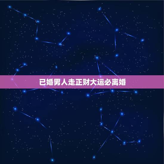 已婚男人走正财大运必离婚，男人走正财大运好吗