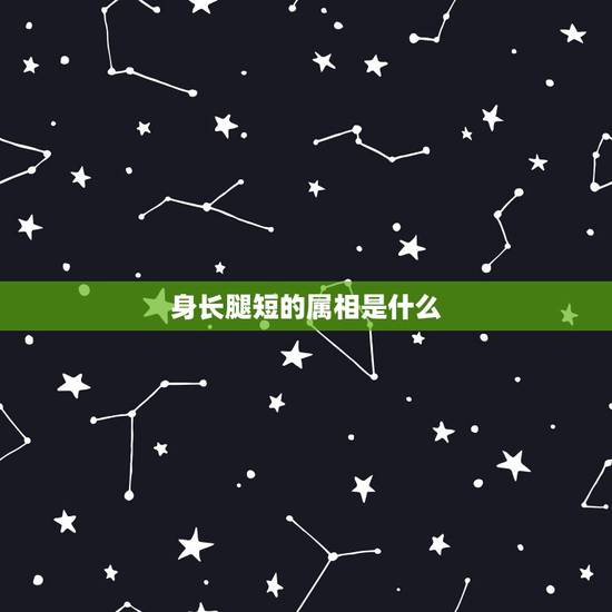 身长腿短的属相是什么,身长脚短是什么生肖 身长腿短的属相是什么,身长脚短是什么生肖