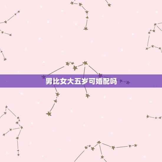 男比女大五岁可婚配吗,俗话说男的比女的大两岁结婚有什么说法 男比女大五岁可婚配吗,俗话说男的比女的大两岁结婚有什么说法