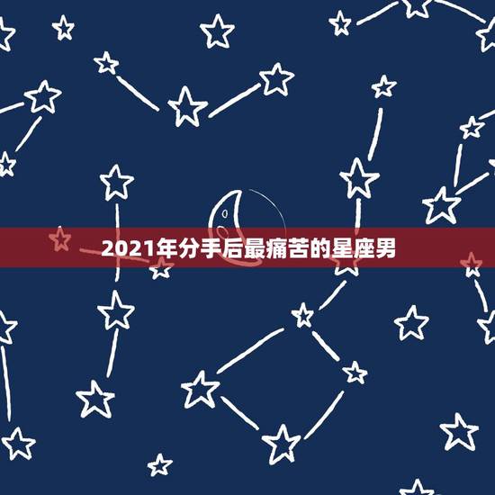 2021年分手后最痛苦的星座男，分手后最念旧最难走出来的星座有哪些？