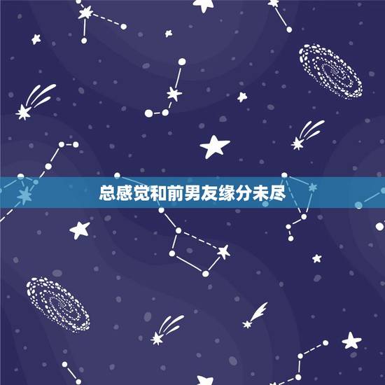 总感觉和前男友缘分未尽,选择放手了,但是为什么还是感觉缘分未尽,还是觉 总感觉和前男友缘分未尽,选择放手了,但是为什么还是感觉缘分未尽,还是觉