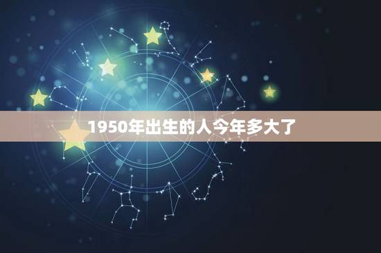 1950年出生的人今年多大了，1950年出生今年多大