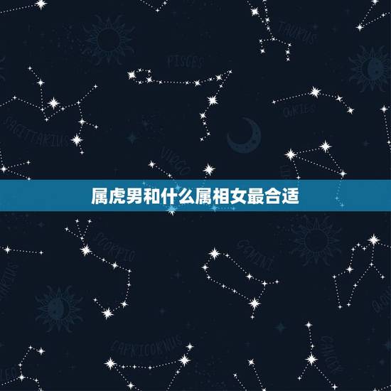 属虎男和什么属相女最合适,男属虎配什么生肖最合适 属虎男和什么属相女最合适,男属虎配什么生肖最合适