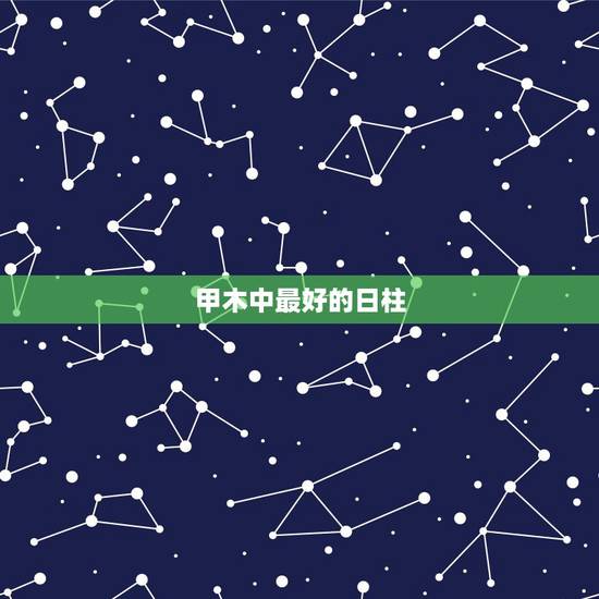 甲木中最好的日柱，甲木哪个日柱最好