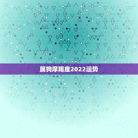 属狗摩羯座2022运势，属羊2022 年运势及运程属羊人2022 全年运势