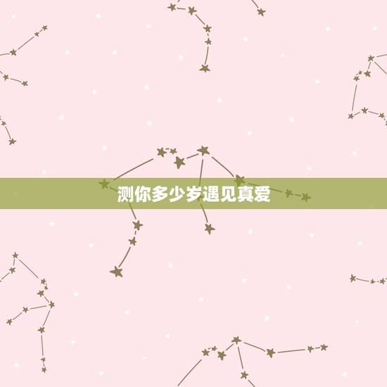 测你多少岁遇见真爱,十二星座各会在多少岁遇见真爱? 测你多少岁遇见真爱,十二星座各会在多少岁遇见真爱?