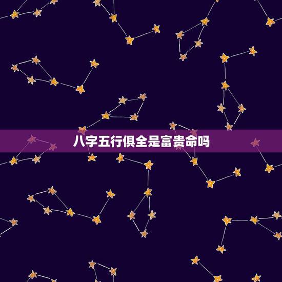 八字五行俱全是富贵命吗,八字五行占全好吗? 八字五行俱全是富贵命吗,八字五行占全好吗?