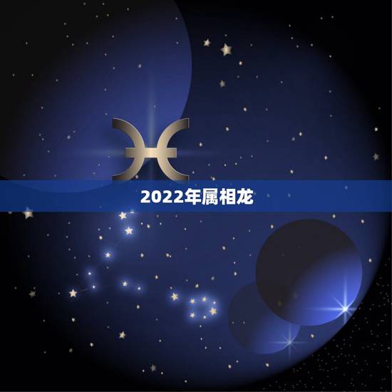 2022年属相龙,2022属龙的全年运势 2022年属相龙,2022属龙的全年运势