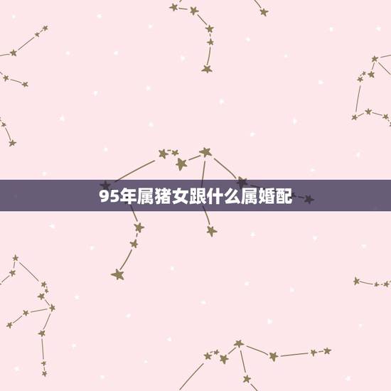 95年属猪女跟什么属婚配，95年属猪跟什么属相配