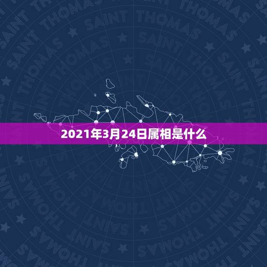 2021年3月24日属相是什么，2021年三十岁属相是什么？