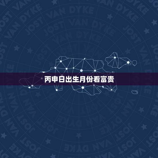 丙申日出生月份看富贵，丙申日是什么意思