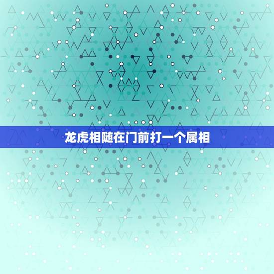 龙虎相随在门前打一个属相，龙虎相随在门前，生死相冲看谁人.打一生肖