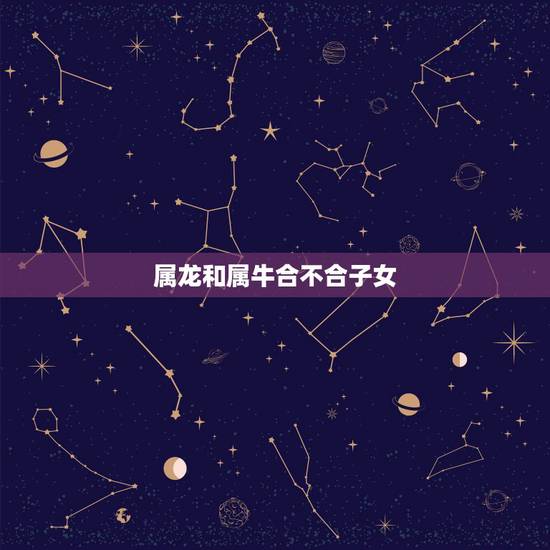 属龙和属牛合不合子女，男属牛女属龙婚姻相克