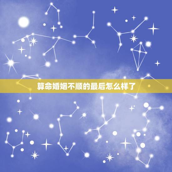 算命婚姻不顺的最后怎么样了,八字命理显示婚姻不顺就是一生都不顺吗 算命婚姻不顺的最后怎么样了,八字命理显示婚姻不顺就是一生都不顺吗
