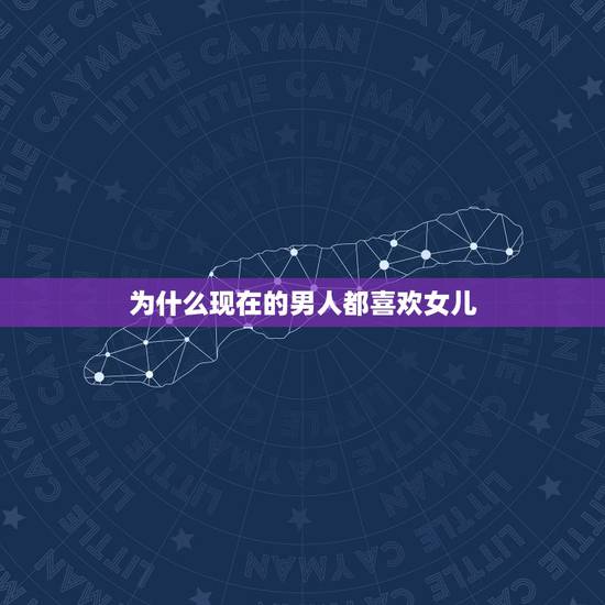 为什么现在的男人都喜欢女儿,很多男人为什么都喜欢女儿了么? 为什么现在的男人都喜欢女儿,很多男人为什么都喜欢女儿了么?