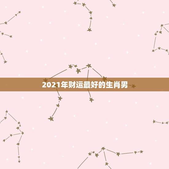 2021年财运最好的生肖男，今日财运最旺的生肖