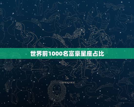 世界前1000名富豪星座占比 世界顶级富豪最多的星座 世界前1000名富豪星座占比 世界顶级富豪最多的星座