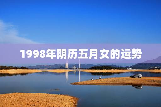 1998年阴历五月女的运势,139算命 女1998年农历5月12日下午 1998年阴历五月女的运势,139算命 女1998年农历5月12日下午