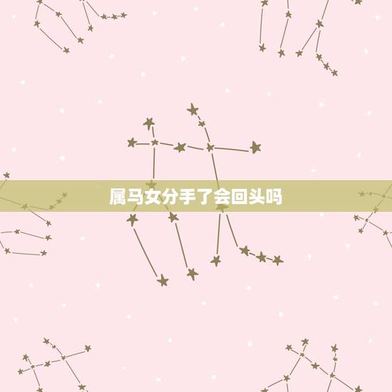 属马女分手了会回头吗，属马的分手后好复合吗 分手之后复合几率大吗