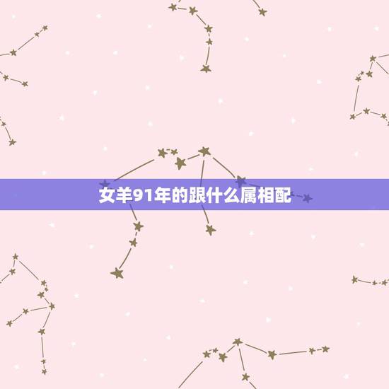 女羊91年的跟什么属相配,91年女生肖属羊和什么生肖相配 女羊91年的跟什么属相配,91年女生肖属羊和什么生肖相配