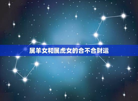 属羊女和属虎女的合不合财运,属羊和属虎生意合财吗 属羊女和属虎女的合不合财运,属羊和属虎生意合财吗