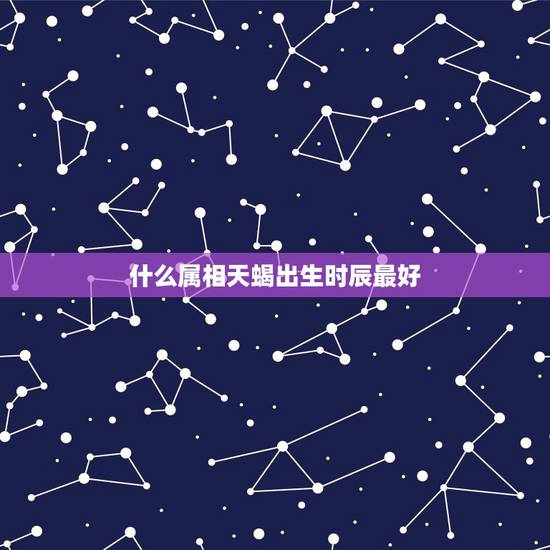 什么属相天蝎出生时辰最好，属虎的哪个时辰出生最好？