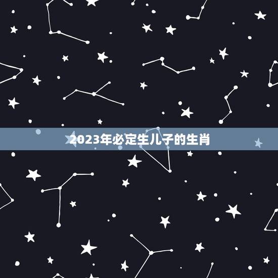 2023年必定生儿子的生肖，2023年出生属什么？