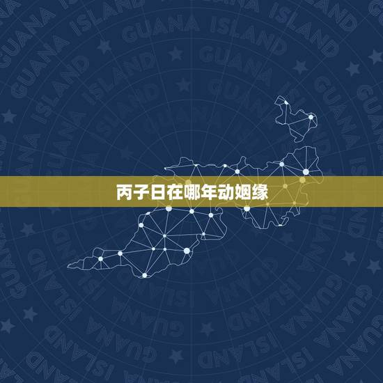 丙子日在哪年动姻缘,丙子日柱女命无儿无女 丙子日在哪年动姻缘,丙子日柱女命无儿无女