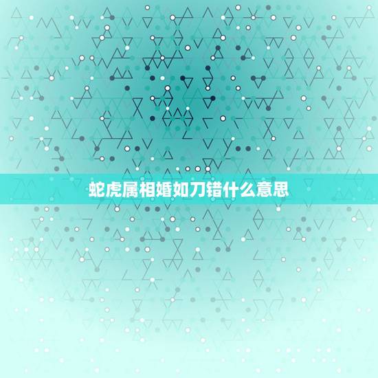 蛇虎属相婚如刀错什么意思，蛇虎如刀错这句话怎么理解？