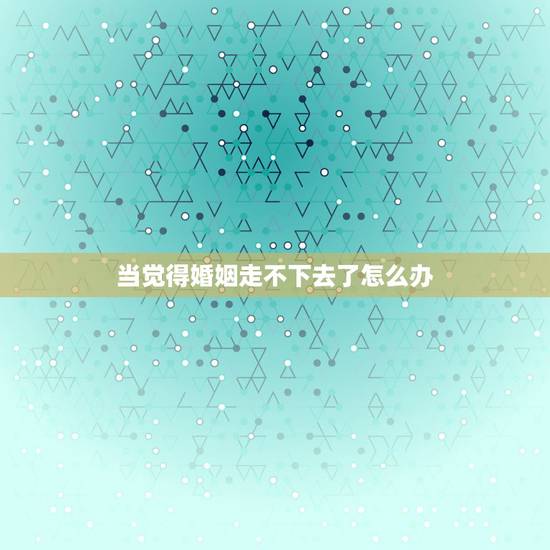 当觉得婚姻走不下去了怎么办,婚姻让我心累了,离婚会好吗? 当觉得婚姻走不下去了怎么办,婚姻让我心累了,离婚会好吗?