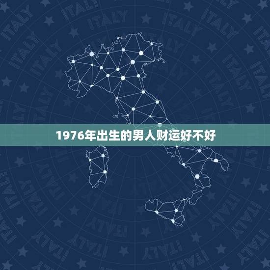 1976年出生的男人财运好不好,1976属龙男一生的运势 1976年出生的男人财运好不好,1976属龙男一生的运势