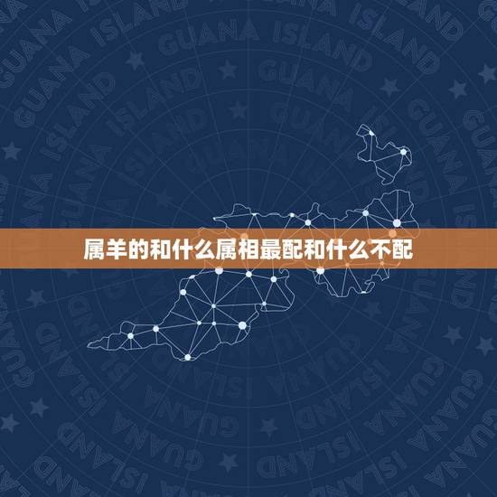 属羊的和什么属相最配和什么不配,属羊的和什么属相最不配 属羊的和什么属相最配和什么不配,属羊的和什么属相最不配