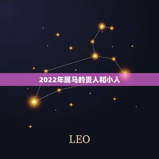 2022年属马的贵人和小人,2022属马十年大运 2022年属马的贵人和小人,2022属马十年大运