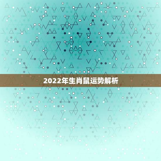 2022年生肖鼠运势解析,属鼠人2023年运势运程每月运程 2022年生肖鼠运势解析,属鼠人2023年运势运程每月运程