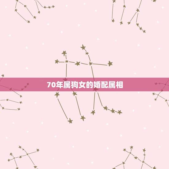 70年属狗女的婚配属相，70年属狗的女和什么属相做朋友才运好