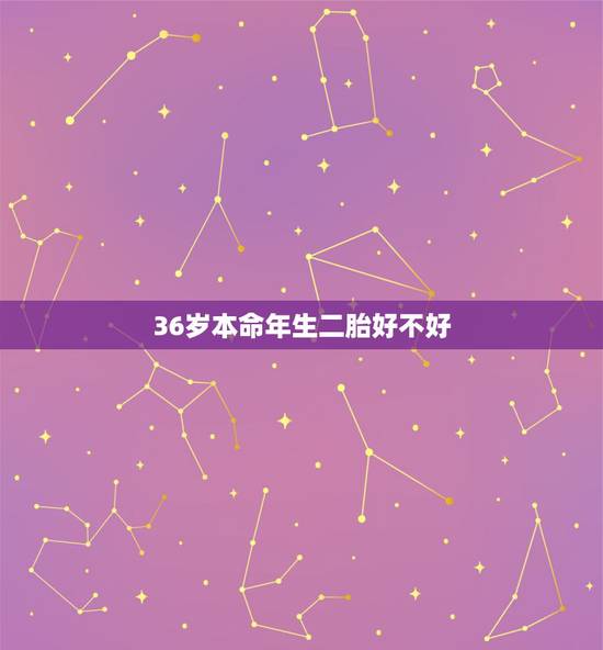 36岁本命年生二胎好不好,2022 年36岁本命年 36岁本命年生二胎好不好,2022 年36岁本命年