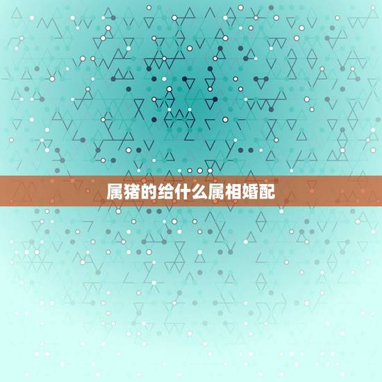 属猪的给什么属相婚配，属猪的和哪些属相相配
