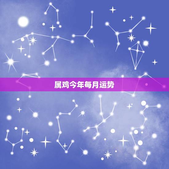 属鸡今年每月运势，属鸡的人2023全年运势及运程 属鸡2023年每月运
