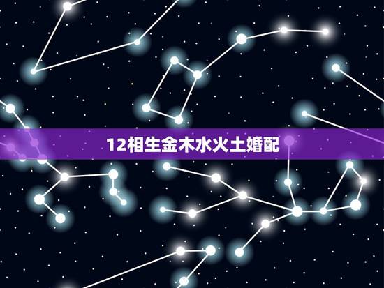 12相生金木水火土婚配,金木水火土婚配一览表 12相生金木水火土婚配,金木水火土婚配一览表